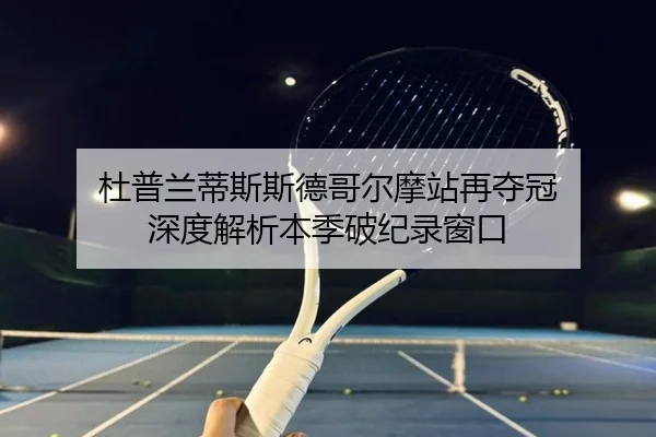 杜普兰蒂斯斯德哥尔摩站再夺冠 深度解析本季破纪录窗口